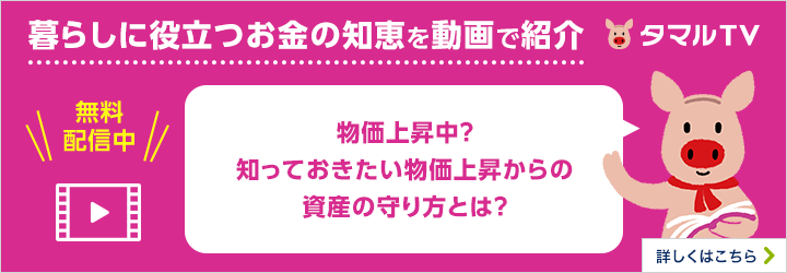 暮らしに役立つお金の知恵を動画で紹介 タマルTV 物価上昇中？知っておきたい物価上昇からの資産の守り方とは？ 無料配信中 詳しくはこちら