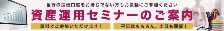 資産運用セミナーのご案内 無料でご参加いただけます!平日はもちろん、土日も開催!当行の投信口座をお持ちでない方もお気軽にご参加ください。