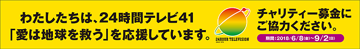 わたしたちは、24時間テレビ41「愛は地球を救う」を応援しています。チャリティー募金にご協力ください。期間：2018/6/8（金）～9/2（日）