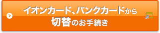 イオンカード、バンクカードから切替のお手続き 「暮らしのマネーサイト」へ移動します