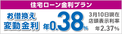 住宅ローン金利プラン（お借換え）変動金利 年利率0.38% 3月10日現在 店頭表示利率 年2.37%