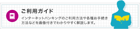 ご利用ガイド インターネットバンキングのご利用方法や各種お手続き方法などを画像付きで分かりやすく解説します。