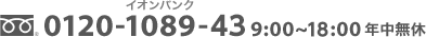 0120-13-1089-43（イオンバンク） 9:00～18:00 年中無休