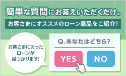 簡単な質問にお答えいただくだけ。お客さまにオススメのローン商品をご紹介! お客さまにあったローンが見つかります! Q.あなたはどちら? YES NO