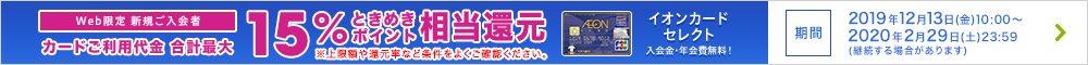 Web限定 新規ご入会者 カードご利用代金合計最大15%相当ときめきポイント還元。イオンカードセレクト 入会金・年会費無料!上限額や還元率など条件をよくご確認ください。期間:2019年12月13日(金)10:00~2020年2月29日(土)23:59(継続する場合があります)詳しくはこちら