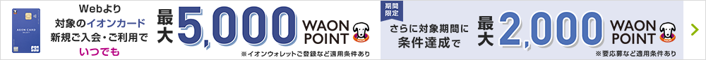 Webより対象のイオンカード新規ご入会・ご利用でいつでも最大5,000WAONPOINTもらえる！※イオンウォレットご登録など適用条件あり※【期間限定】さらに対象期間に条件達成で最大7000円相当もらえる！ 詳しくはこちら