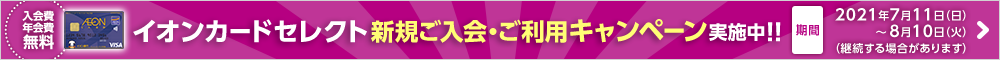 イオンカードセレクト新規ご入会・ご利用キャンペーン実施中!!入会費年会費無料 期間:2021年7月11日(日)~8月10日(火)(継続する場合があります)詳しくはこちら