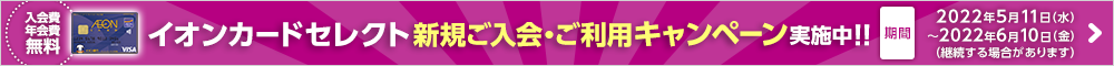 イオンカードセレクト新規ご入会・ご利用キャンペーン実施中!!入会費年会費無料 期間:2022年5月11日(水)~2022年6月10日(金)(継続する場合があります) 詳しくはこちら