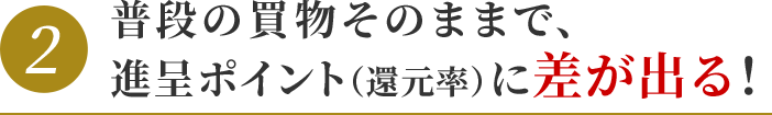 普段の買物そのままで、進呈ポイント（還元率）に差が出る！