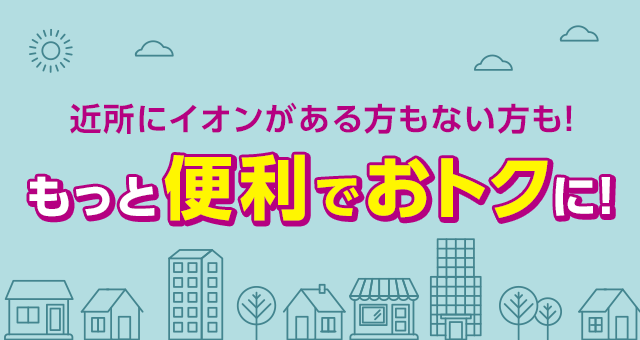 近所にイオンがある方もない方も！もっと便利でおトクに！