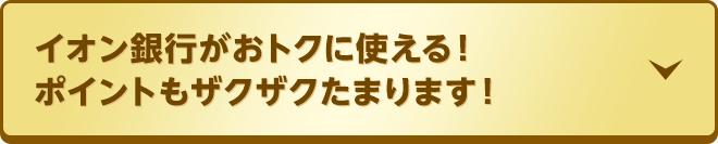 イオン銀行がおトクに使える！ポイントもザクザクたまります！