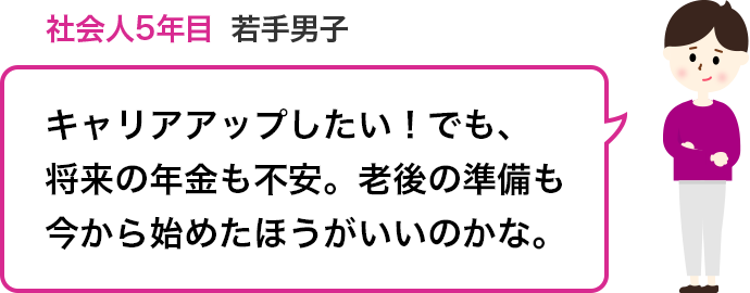 社会人5年目 若手男子:キャリアアップしたい!でも、将来の年金も不安。老後の準備も今から始めたほうがいいのかな。