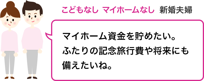こどもなし マイホームなし 新婚夫婦:マイホーム資金を貯めたい。ふたりの記念旅行費や将来にも備えたいね。