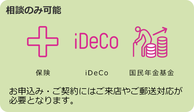 保険 iDeCo 国民年金基金 相談のみ可能 お申込み・ご契約にはご来店やご郵送対応が必要となります。