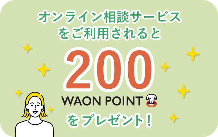 オンライン相談サービスをご利用されると200WAON POINTをプレゼント！