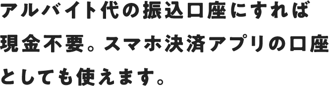 アルバイト代の振込口座にすれば現金不要。スマホ決済アプリの口座としても使えます。