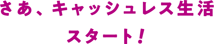 さあ、キャッシュレス生活スタート!