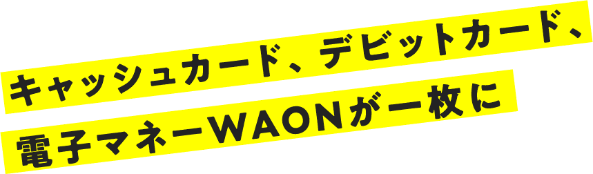 キャッシュカード、デビットカード、電子マネーWAONが一枚に