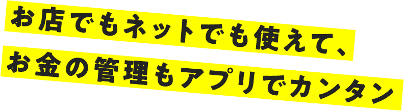 お店でもネットでも使えて、お金の管理もアプリでカンタン