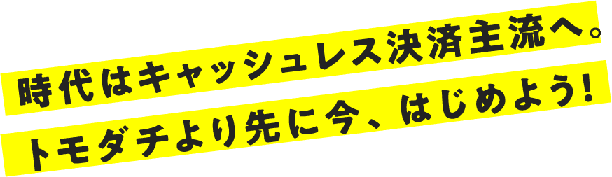 時代はキャッシュレス決済主流へ。トモダチより先に今、はじめよう！
