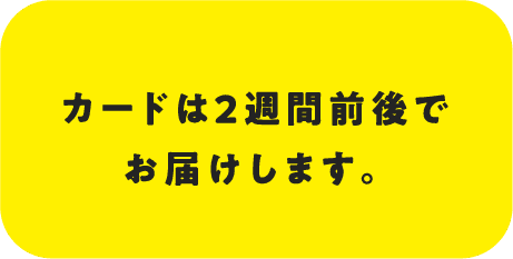 カードは2週間前後でお届けします。