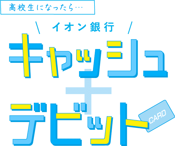 高校生になったら… イオン銀行 キャッシュ + デビット