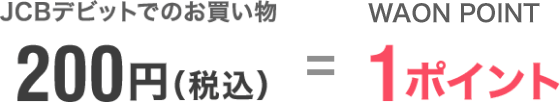 JCBデビットでのお買い物200円（税込）＝WAON POINT1ポイント