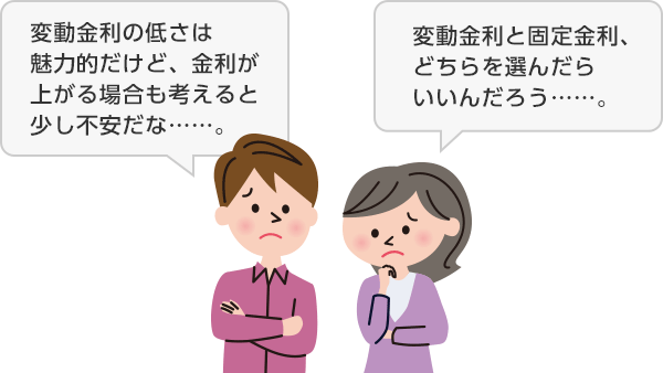 「変動金利の低さは魅力的だけど、金利が上がる場合も考えると少し不安だな…。」 「変動金利と固定金利、どちらを選んだらいいんだろう…。」
