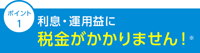 ポイント1 利息・運用益に税金がかかりません！