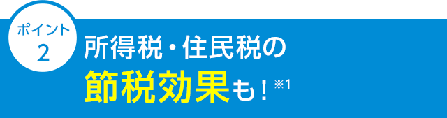 ポイント2 所得税・住民税の節税効果も！