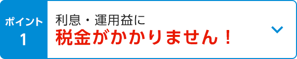 ポイント1 利息・運用益に税金がかかりません！