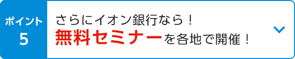 ポイント5 さらにイオン銀行なら！無料セミナーを各地で開催！