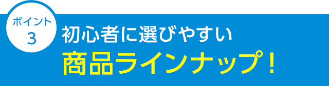 ポイント3 初心者に選びやすい商品ラインナップ