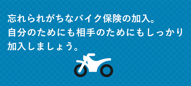 忘れられがちなバイク保険の加入。自分のためにも相手のためにもしっかり加入しましょう。