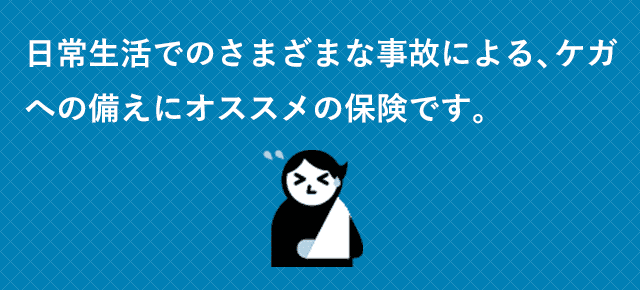 日常生活でのさまざまな事故による、ケガへの備えにオススメの保険です。