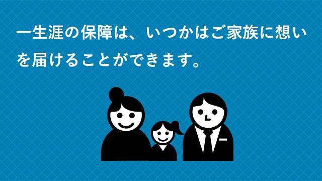 一生涯の保障は、いつかはご家族に想いを届けることができます。
