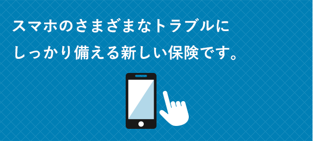 スマホのさまざまなトラブルにしっかり備える新しい保険です。