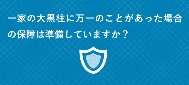 一家の大黒柱に万一のことがあった場合の保障は準備していますか？