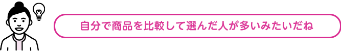 自分で商品を比較して選んだ人が多いみたいだね