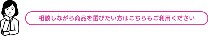相談しながら商品を選びたい方はこちらもご利用ください