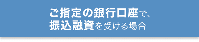 ご指定の銀行口座で、振込融資を受ける場合