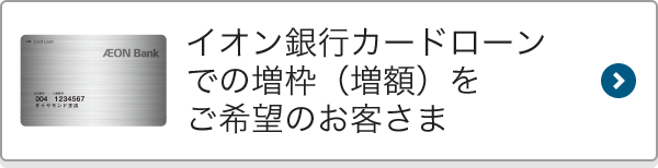 イオン銀行カードローンでの増枠（増額）をご希望のお客さまはこちら！