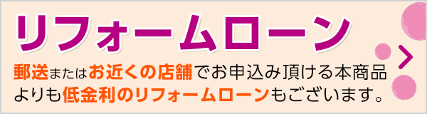 郵送またはお近くの店舗でお申込み頂ける本商品よりも低金利の教育ローンもございます。リフォームローン