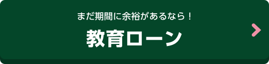 まだ期間に余裕があるなら！教育ローン