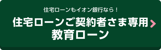 住宅ローンもイオン銀行なら！住宅ローンご契約者さま専用教育ローン