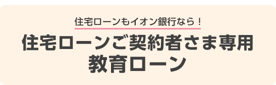 住宅ローンもイオン銀行なら！住宅ローンご契約者さま専用教育ローン