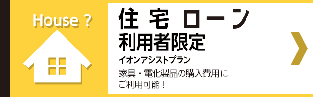 イオンアシストプラン住宅ローン利用者限定 家具・電化製品の購入費用にご利用可能！