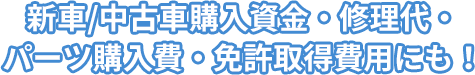 新車/中古車購入資金・修理代・パーツ購入費・免許取得費用にも！
