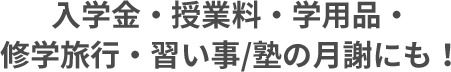入学金・授業料・学用品・修学旅行・習い事/塾の月謝にも！