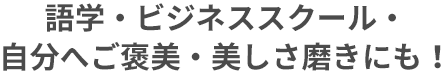 語学・ビジネススクール・自分へのご褒美・美しさ磨きにも！